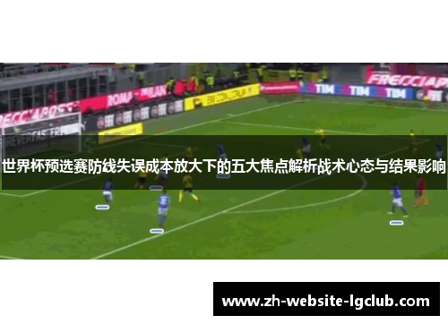 世界杯预选赛防线失误成本放大下的五大焦点解析战术心态与结果影响