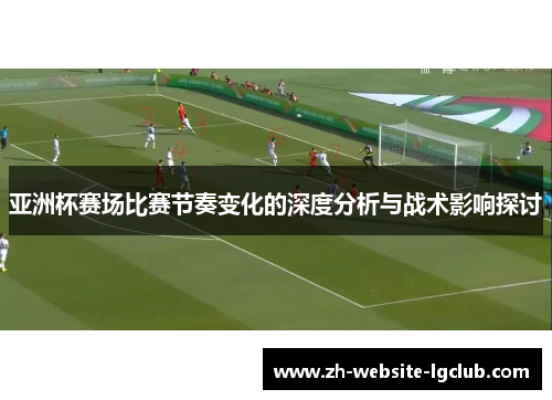 亚洲杯赛场比赛节奏变化的深度分析与战术影响探讨