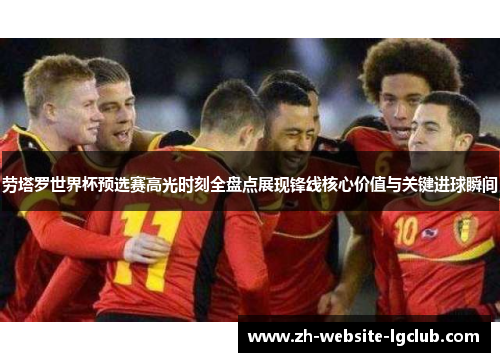 劳塔罗世界杯预选赛高光时刻全盘点展现锋线核心价值与关键进球瞬间 劳塔罗世界杯预选赛高光时刻全盘点展现锋线核心价值与关键进球瞬间