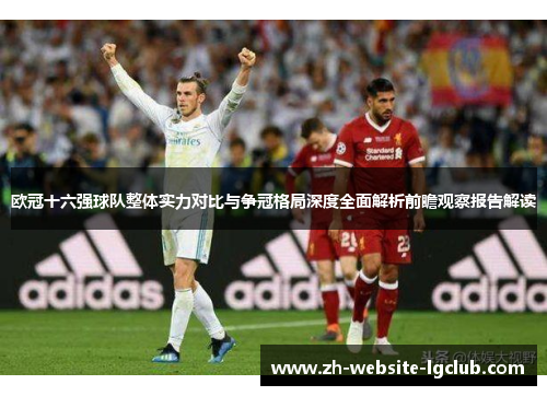 欧冠十六强球队整体实力对比与争冠格局深度全面解析前瞻观察报告解读 欧冠十六强球队整体实力对比与争冠格局深度全面解析前瞻观察报告解读