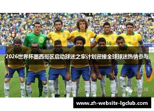 2026世界杯墨西哥区启动球迷之家计划迎接全球球迷热情参与