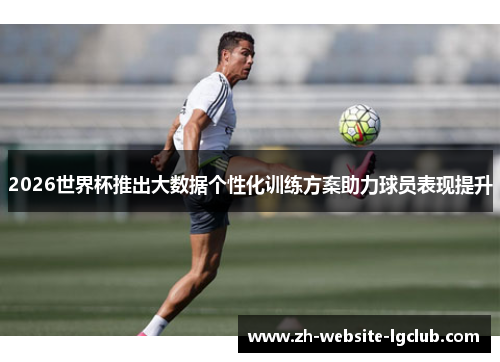 2026世界杯推出大数据个性化训练方案助力球员表现提升