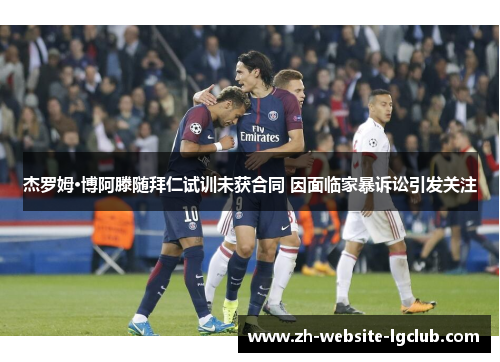 杰罗姆·博阿滕随拜仁试训未获合同 因面临家暴诉讼引发关注
