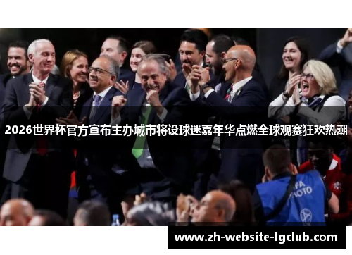 2026世界杯官方宣布主办城市将设球迷嘉年华点燃全球观赛狂欢热潮 2026世界杯官方宣布主办城市将设球迷嘉年华点燃全球观赛狂欢热潮