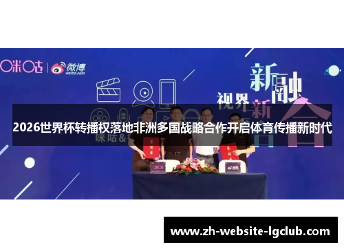 2026世界杯转播权落地非洲多国战略合作开启体育传播新时代 2026世界杯转播权落地非洲多国战略合作开启体育传播新时代