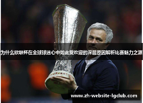 为什么欧联杯在全球球迷心中如此受欢迎的深层原因解析比赛魅力之源 为什么欧联杯在全球球迷心中如此受欢迎的深层原因解析比赛魅力之源