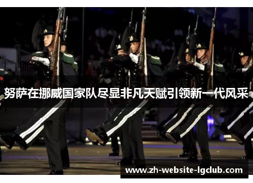 努萨在挪威国家队尽显非凡天赋引领新一代风采 努萨在挪威国家队尽显非凡天赋引领新一代风采