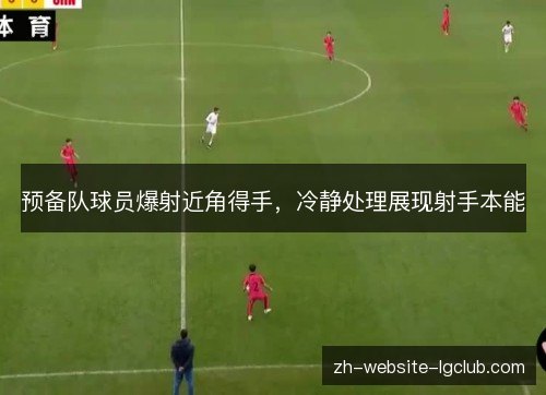 预备队球员爆射近角得手,冷静处理展现射手本能 预备队球员爆射近角得手,冷静处理展现射手本能