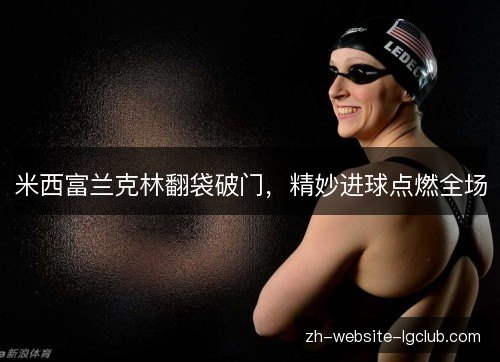 米西富兰克林翻袋破门,精妙进球点燃全场 米西富兰克林翻袋破门,精妙进球点燃全场